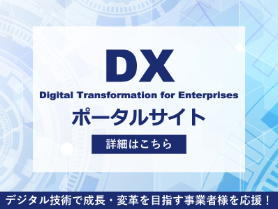 DX Digital Transformation for Enterprises ポータルサイト デジタル技術で成長・変革を目指す事業者様を応援！ 詳細はこちら